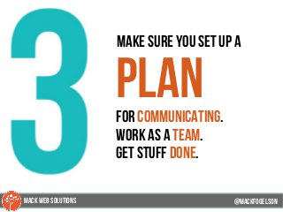 49
make sure you set up a
planfor communicating.
work as a team.
get stuff done.
@mackfogELsonMACK WEB SOLUTIONS
 