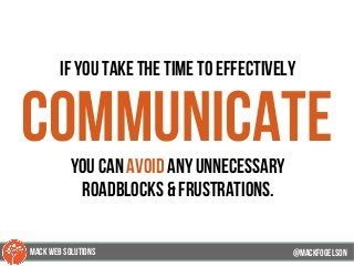 if you take the time to effectively
communicateyou can avoid any unnecessary
roadblocks & frustrations.
@mackfogELson@mackfogELson
@mackfogELsonMACK WEB SOLUTIONS
 