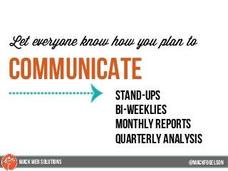 @mackfogleson
Let everyone know how you plan to
communicate
stand-ups
bi-weeklies
monthly reports
quarterly analysis
@mackfogELson
@mackfogELsonMACK WEB SOLUTIONS
 