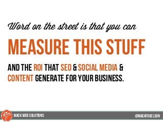 @mackfogleson
Word on the street is that you can
measure this stuff
and the roi that seo & social media &
content generate for your business.
@mackfogELson
@mackfogELsonMACK WEB SOLUTIONS
 