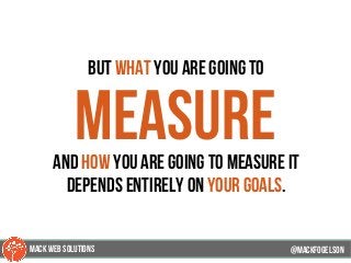 but what you are going to
measureand how you are going to measure it
depends entirely on your goals.
@mackfogELson@mackfogELson
@mackfogELsonMACK WEB SOLUTIONS
 