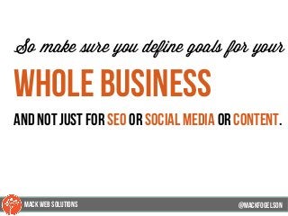 @mackfogleson
So make sure you define goals for your
whole business
and not just for seo or social media or content.
@mackfogELson
@mackfogELsonMACK WEB SOLUTIONS
 