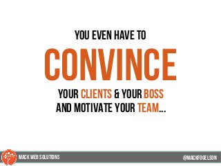 you even have to
convinceyour clients & your boss
and motivate your team...
@mackfogELsonMACK WEB SOLUTIONS
 