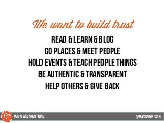 @mackfogELson
We want to build trust
read & learn & blog
go places & meet people
hold events & teach people things
Be Authentic & transparent
help others & give back
@mackfogELsonMACK WEB SOLUTIONS
 