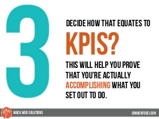 67
decide how that equates to
KPIs?this will help you prove
that you’re actually
accomplishing what you
set out to do.
@mackfogELsonMACK WEB SOLUTIONS
 