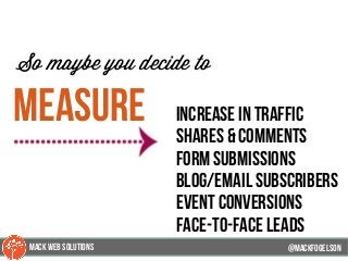 @mackfogleson
So maybe you decide to
measure increase in traffic
shares & comments
form submissions
blog/email subscribers
event conversions
face-to-face leads
@mackfogELsonMACK WEB SOLUTIONS
 