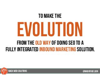 to make the
evolutionfrom the old way of doing SEO to a
fully integrated inbound marketing solution.
@mackfogELsonMACK WEB SOLUTIONS
 
