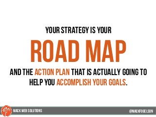 your strategy is your
road mapand the action plan that is actually going to
help you accomplish your goals.
@mackfogELson@mackfogELson
@mackfogELsonMACK WEB SOLUTIONS
 