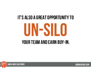 it’s also a great opportunity to
un-siloyour team and earn buy-in.
@mackfogELson@mackfogELson
@mackfogELsonMACK WEB SOLUTIONS
 