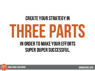 create your strategy in
three partsin order to make your efforts
super duper successful.
@mackfogELson@mackfogELson
@mackfogELsonMACK WEB SOLUTIONS
 
