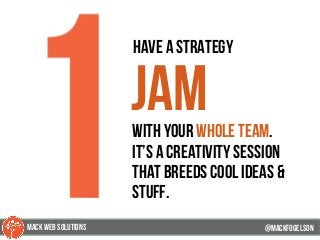 76
have a strategy
jamwith your whole team.
it’s a creativity session
that breeds cool ideas &
stuff.
@mackfogELsonMACK WEB SOLUTIONS
 