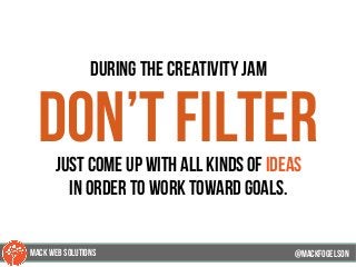 during the creativity jam
don’t filterjust come up with all kinds of ideas
in order to work toward goals.
@mackfogELson@mackfogELson
@mackfogELsonMACK WEB SOLUTIONS
 