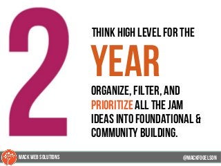 79
think high level for the
yearorganize, filter, and
prioritize all the jam
ideas into foundational &
community building.
@mackfogELsonMACK WEB SOLUTIONS
 