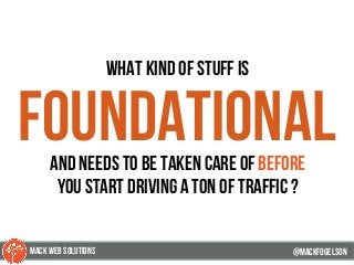 what kind of stuff is
foundationaland needs to be taken care of before
you start driving a ton of traffic ?
@mackfogELson@mackfogELson
@mackfogELsonMACK WEB SOLUTIONS
 