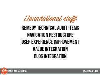 @mackfogELson
Foundational stuff
Remedy technical audit items
navigation restructure
user experience improvement
value integration
blog integration
@mackfogELsonMACK WEB SOLUTIONS
 