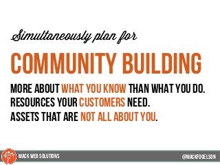 @mackfogleson
Simultaneously plan for
community building
more about what you know than what you do.
resources your customers need.
assets that are not all about you.
@mackfogELson
@mackfogELsonMACK WEB SOLUTIONS
 