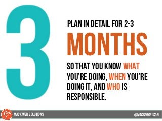 86
plan in detail for 2-3
monthsso that you know what
you’re doing, when you’re
doing it, and who is
responsible.
@mackfogELsonMACK WEB SOLUTIONS
 