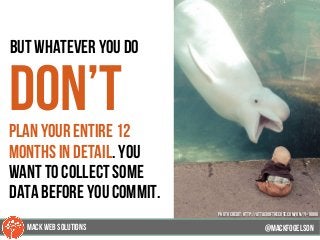 87
but whatever you do
don’tplan your entire 12
months in detail. you
want to collect some
data before you commit.
@mackfogELsonMACK WEB SOLUTIONS
PHOTO CREDIT: http://attackofthecute.com/on/?i=18886
 