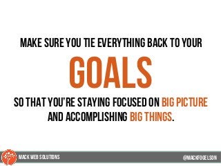 make sure you tie everything back to your
goalsso that you’re staying focused on big picture
and accomplishing big things.
@mackfogELson@mackfogELson
@mackfogELsonMACK WEB SOLUTIONS
 