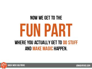 now we get to the
fun partwhere you actually get to do stuff
and make magic happen.
@mackfogELson@mackfogELson
@mackfogELsonMACK WEB SOLUTIONS
 