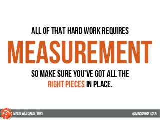 all of that hard work requires
measurementso make sure you’ve got all the
right pieces in place.
@mackfogELson@mackfogELson
@mackfogELsonMACK WEB SOLUTIONS
 