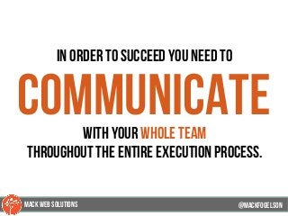 in order to succeed you need to
communicatewith your whole team
throughout the entire execution process.
@mackfogELson@mackfogELson
@mackfogELsonMACK WEB SOLUTIONS
 
