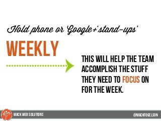 @mackfogleson
Hold phone or Google+‘stand-ups’
weekly this will help the team
accomplish the stuff
they need to focus on
for the week.
@mackfogELson
@mackfogELsonMACK WEB SOLUTIONS
 