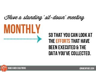 @mackfogleson
Have a standing ‘sit-down’ meeting
monthly so that you can look at
the efforts that have
been executed & the
data you’ve collected.
@mackfogELson
@mackfogELsonMACK WEB SOLUTIONS
 