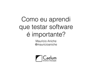 Como eu aprendi
que testar software
é importante?
Maurício Aniche
@mauricioaniche
 