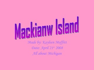 Made by: Kayleen Moffitt Date: April 21 st  2008 All about Michigan Mackianw Island 