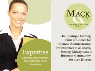 Staffing Administrative Professionals For more than 25 Years The Boutique Staffing  Firm of Choice for  Premier Administrative  Professionals at all levels.  Serving Chicagoland’s Business Community  for over 25 years 