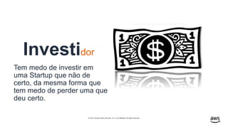 © 2019, Amazon Web Services, Inc. or its affiliates. All rights reserved.
Investidor
Tem medo de investir em
uma Startup que não de
certo, da mesma forma que
tem medo de perder uma que
deu certo.
 