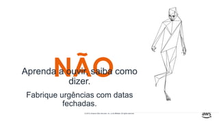 © 2019, Amazon Web Services, Inc. or its affiliates. All rights reserved.
NÃOAprenda a ouvir, saiba como
dizer.
Fabrique urgências com datas
fechadas.
 