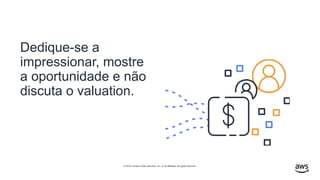 © 2019, Amazon Web Services, Inc. or its affiliates. All rights reserved.
Dedique-se a
impressionar, mostre
a oportunidade e não
discuta o valuation.
 