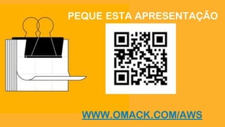 PEQUE ESTA APRESENTAÇÃO
WWW.OMACK.COM/AWS
 