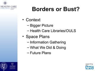 Borders or Bust?
• Context
– Bigger Picture
– Health Care Libraries/OULS
• Space Plans
– Information Gathering
– What We Did & Doing
– Future Plans
 