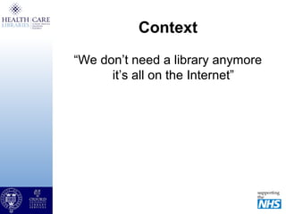 Context
“We don’t need a library anymore
it’s all on the Internet”
 