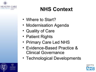 NHS Context
• Where to Start?
• Modernisation Agenda
• Quality of Care
• Patient Rights
• Primary Care Led NHS
• Evidence-Based Practice &
Clinical Governance
• Technological Developments
 
