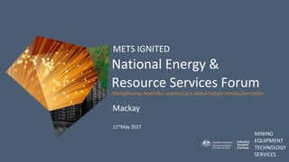 MINING
EQUIPMENT
TECHNOLOGY
SERVICES
Strengthening Australia’s position as a global hub for mining innovation
METS IGNITED
National Energy &
Resource Services Forum
Mackay
11thMay 2017
 