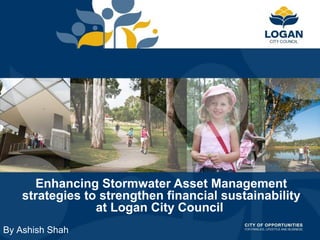 Enhancing Stormwater Asset Management
strategies to strengthen financial sustainability
at Logan City Council
By Ashish Shah
 