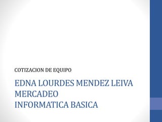 EDNA LOURDES MENDEZ LEIVA
MERCADEO
INFORMATICA BASICA
COTIZACION DE EQUIPO
 