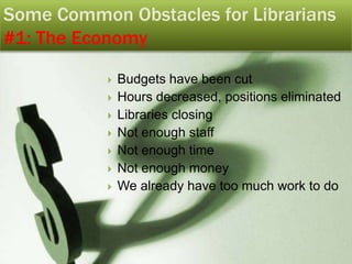 Some Common Obstacles for Librarians<br />#1: The Economy<br />Budgets have been cut<br />Hours decreased, positions elimi...