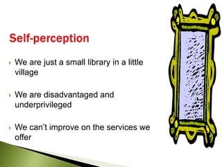 Self-perception<br />We are just a small library in a little village<br />We are disadvantaged and underprivileged<br />We...