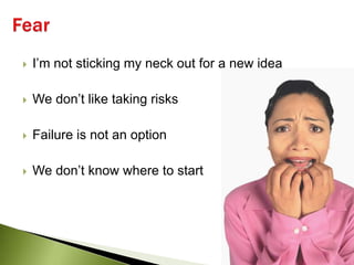 Fear<br />I’m not sticking my neck out for a new idea<br />We don’t like taking risks<br />Failure is not an option<br />W...