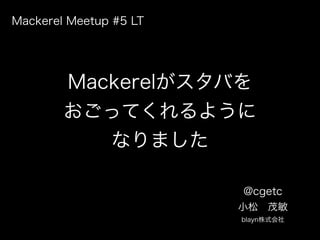 Mackerelがスタバを
おごってくれるように
なりました
@cgetc
小松 茂敏
blayn株式会社
Mackerel Meetup #5 LT
 