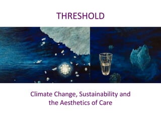 THRESHOLD




Climate Change, Sustainability and
      the Aesthetics of Care
 