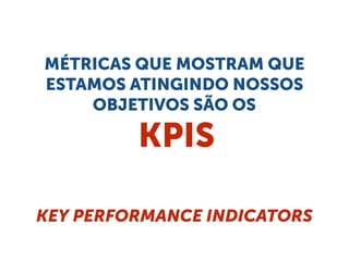 MÉTRICAS QUE MOSTRAM QUE
ESTAMOS ATINGINDO NOSSOS
OBJETIVOS SÃO OS
KPIS
KEY PERFORMANCE INDICATORS
 