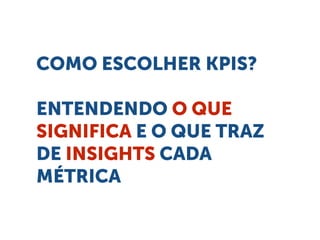 COMO ESCOLHER KPIS?
ENTENDENDO O QUE
SIGNIFICA E O QUE TRAZ
DE INSIGHTS CADA
MÉTRICA
 