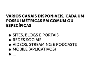 VÁRIOS CANAIS DISPONÍVEIS, CADA UM
POSSUI MÉTRICAS EM COMUM OU
ESPECÍFICAS
• SITES, BLOGS E PORTAIS
• REDES SOCIAIS
• VÍDEOS, STREAMING E PODCASTS
• MOBILE (APLICATIVOS)
• …
 