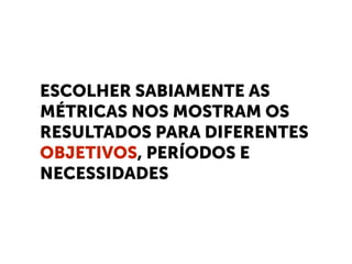 ESCOLHER SABIAMENTE AS
MÉTRICAS NOS MOSTRAM OS
RESULTADOS PARA DIFERENTES
OBJETIVOS, PERÍODOS E
NECESSIDADES
 
